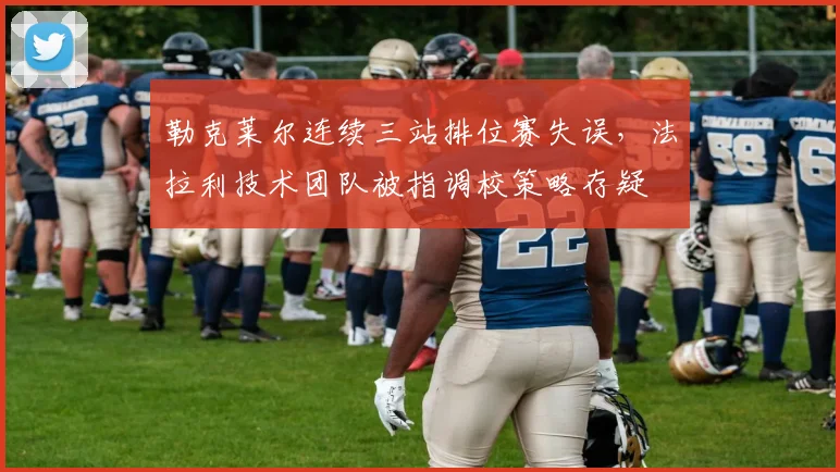 勒克莱尔连续三站排位赛失误，法拉利技术团队被指调校策略存疑