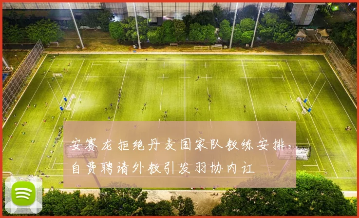 安赛龙拒绝丹麦国家队教练安排，自费聘请外教引发羽协内讧