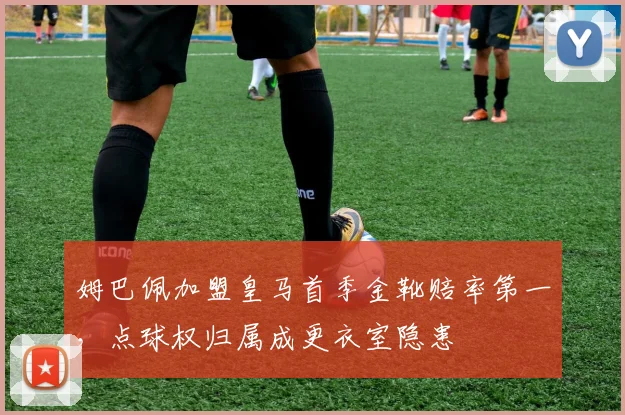 姆巴佩加盟皇马首季金靴赔率第一，点球权归属成更衣室隐患