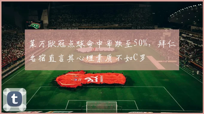莱万欧冠点球命中率跌至50%，拜仁名宿直言其心理素质不如C罗