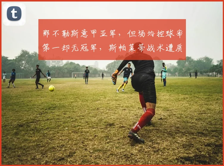 那不勒斯意甲亚军，但场均控球率第一却无冠军，斯帕莱蒂战术遭质疑：华而不实
