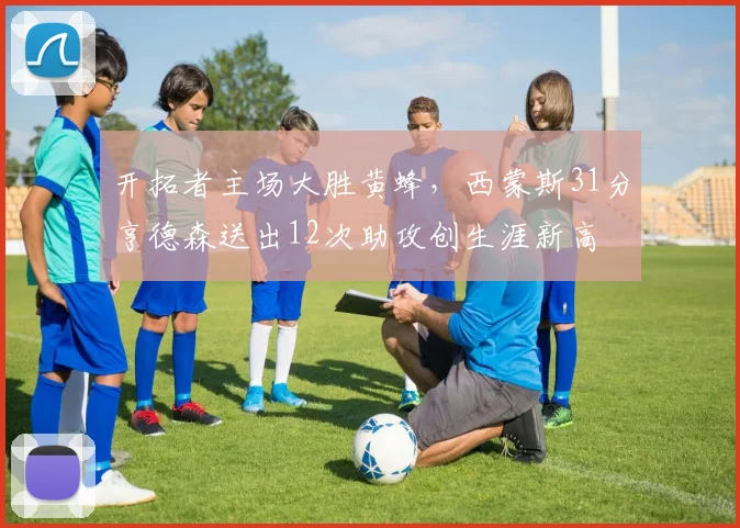 开拓者主场大胜黄蜂，西蒙斯31分亨德森送出12次助攻创生涯新高