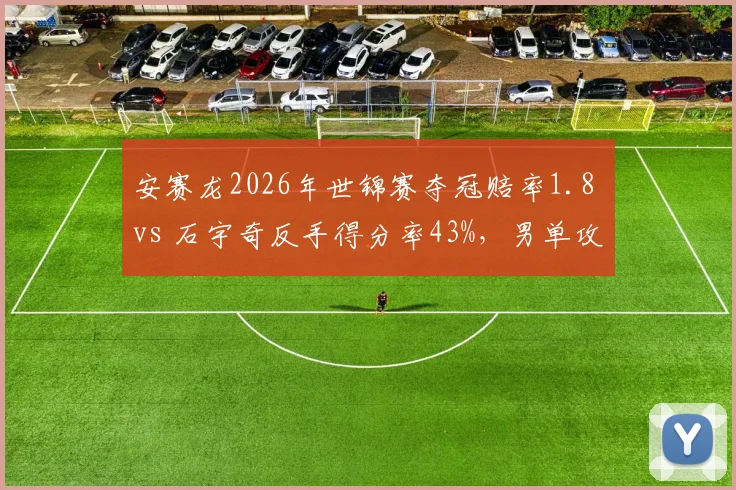 安赛龙2026年世锦赛夺冠赔率1.8 vs 石宇奇反手得分率43%，男单攻防体系分化预警