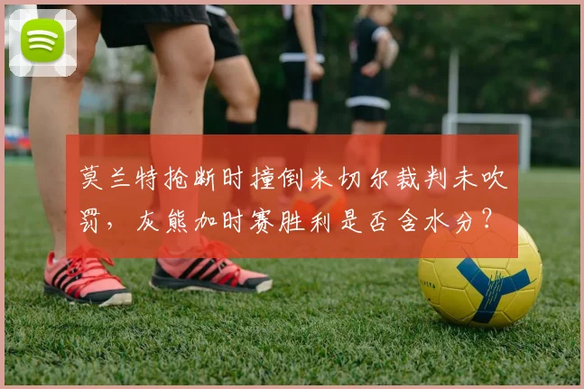 莫兰特抢断时撞倒米切尔裁判未吹罚，灰熊加时赛胜利是否含水分？