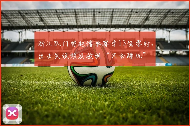 浙江队门将赵博单赛季13场零封，出击失误频发被讽“只会蹲坑”