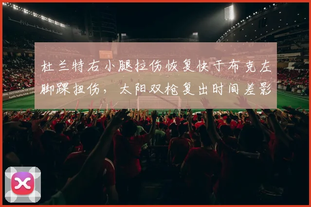 杜兰特右小腿拉伤恢复快于布克左脚踝扭伤，太阳双枪复出时间差影响季后赛备战