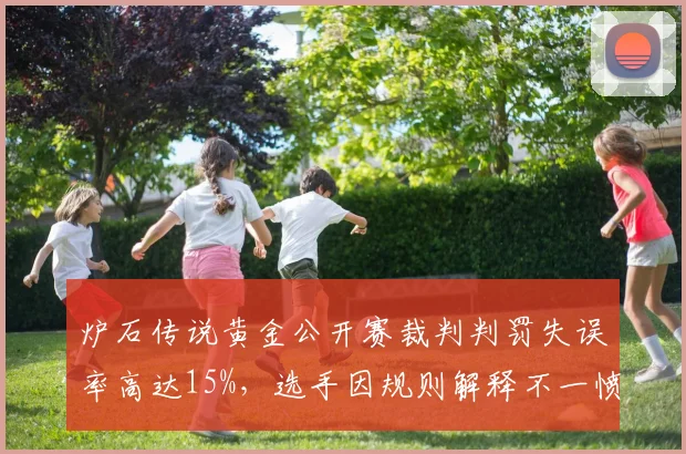 炉石传说黄金公开赛裁判判罚失误率高达15%，选手因规则解释不一愤怒退赛