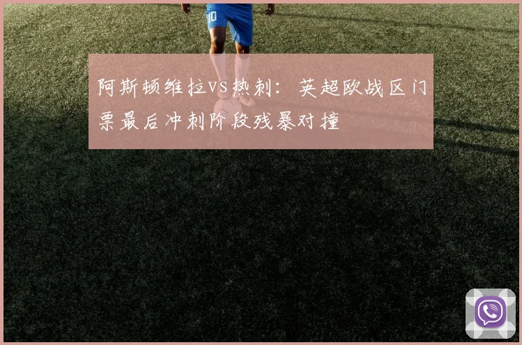阿斯顿维拉vs热刺：英超欧战区门票最后冲刺阶段残暴对撞
