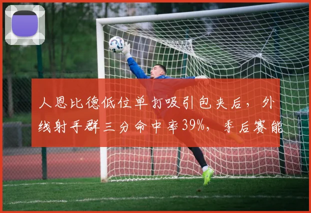 人恩比德低位单打吸引包夹后，外线射手群三分命中率39%，季后赛能否保持？